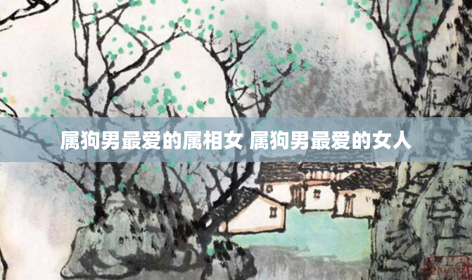 属狗男最爱的属相女 属狗男最爱的女人