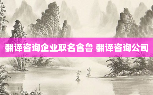 翻译咨询企业取名含鲁 翻译咨询公司