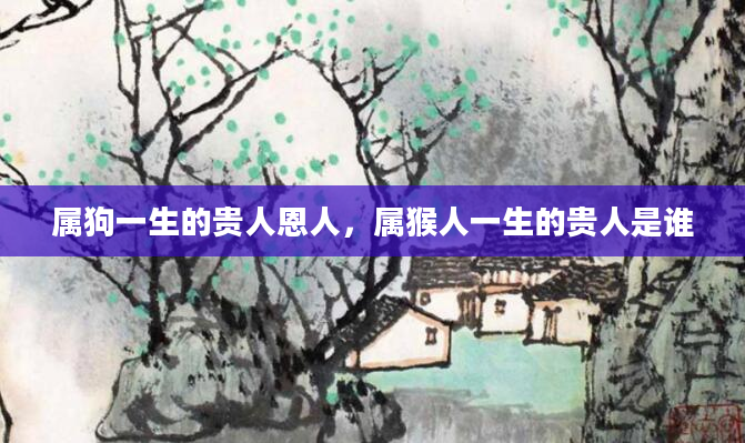 属狗一生的贵人恩人，属猴人一生的贵人是谁