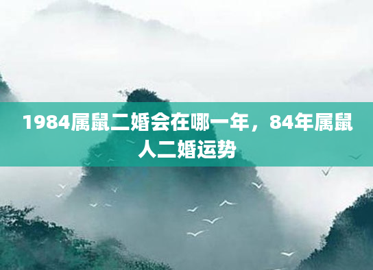 1984属鼠二婚会在哪一年，84年属鼠人二婚运势