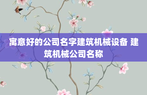寓意好的公司名字建筑机械设备 建筑机械公司名称