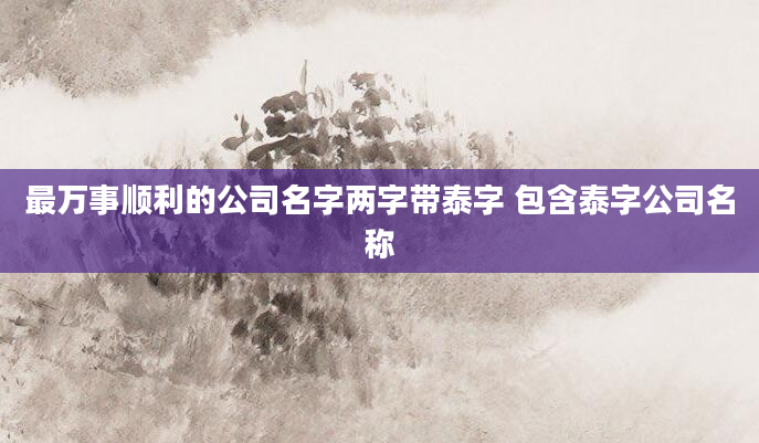 最万事顺利的公司名字两字带泰字 包含泰字公司名称