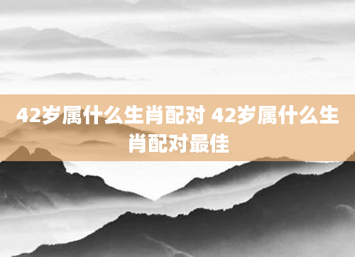 42岁属什么生肖配对 42岁属什么生肖配对最佳