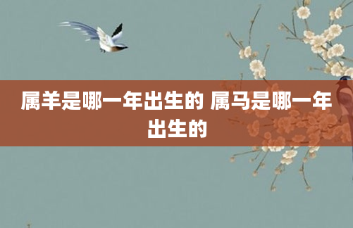 属羊是哪一年出生的 属马是哪一年出生的