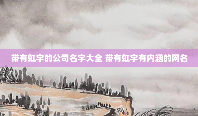 带有虹字的公司名字大全 带有虹字有内涵的网名