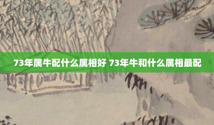 73年属牛配什么属相好 73年牛和什么属相最配