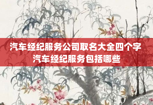 汽车经纪服务公司取名大全四个字 汽车经纪服务包括哪些