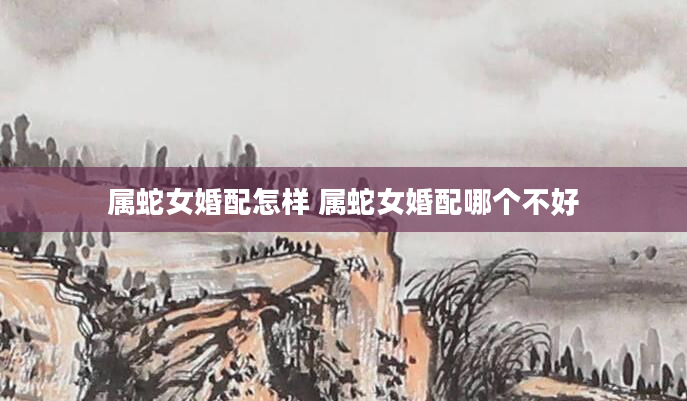 属蛇女婚配怎样 属蛇女婚配哪个不好