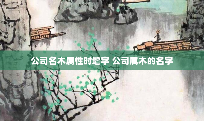 公司名木属性时髦字 公司属木的名字