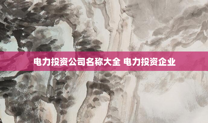 电力投资公司名称大全 电力投资企业