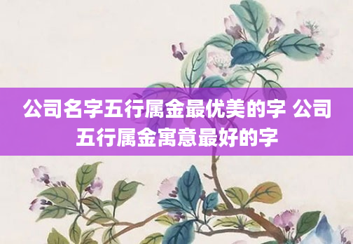 公司名字五行属金最优美的字 公司五行属金寓意最好的字