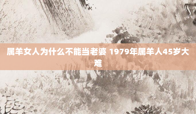 属羊女人为什么不能当老婆 1979年属羊人45岁大难