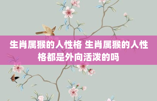 生肖属猴的人性格 生肖属猴的人性格都是外向活泼的吗