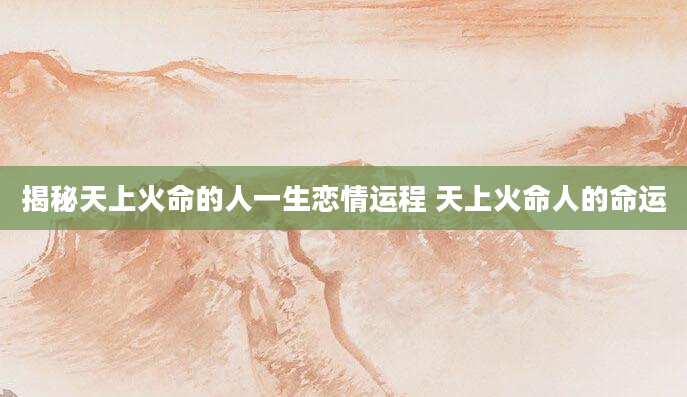 揭秘天上火命的人一生恋情运程 天上火命人的命运