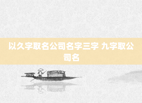 以久字取名公司名字三字 九字取公司名