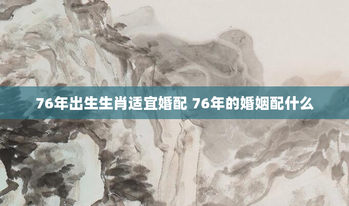 76年出生生肖适宜婚配 76年的婚姻配什么