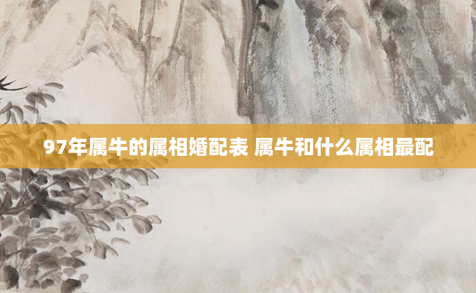 97年属牛的属相婚配表 属牛和什么属相最配