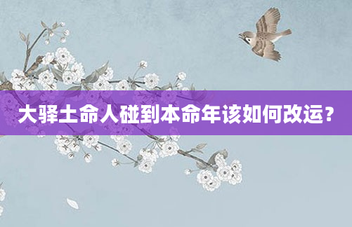 大驿土命人碰到本命年该如何改运？