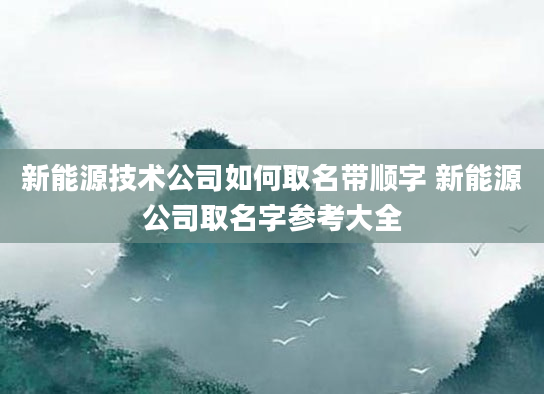 新能源技术公司如何取名带顺字 新能源公司取名字参考大全
