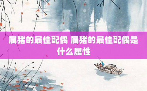 属猪的最佳配偶 属猪的最佳配偶是什么属性