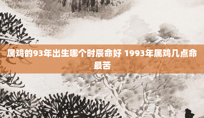 属鸡的93年出生哪个时辰命好 1993年属鸡几点命最苦