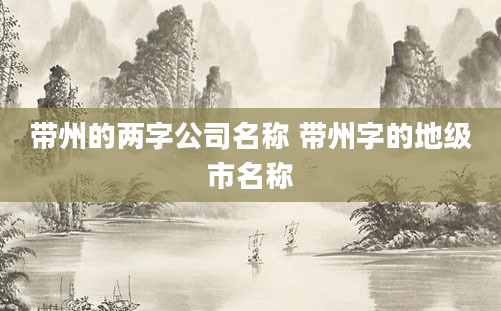 带州的两字公司名称 带州字的地级市名称