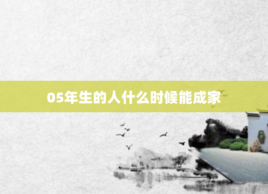 05年生的人什么时候能成家