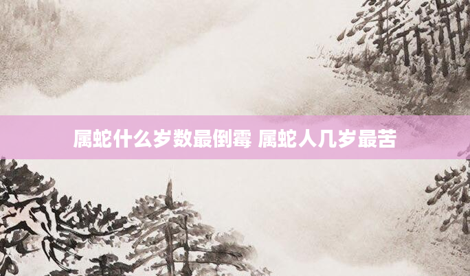 属蛇什么岁数最倒霉 属蛇人几岁最苦