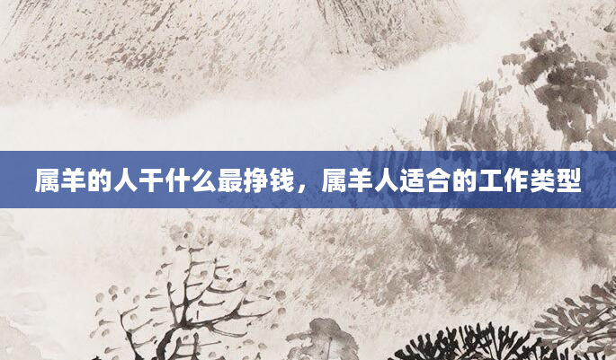 属羊的人干什么最挣钱，属羊人适合的工作类型