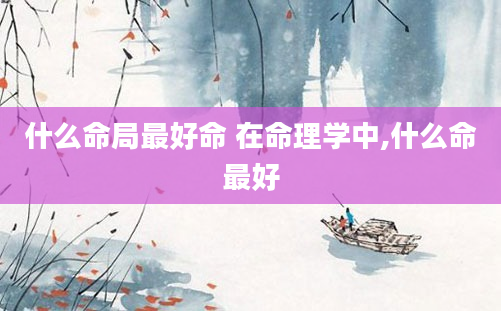 什么命局最好命 在命理学中,什么命最好