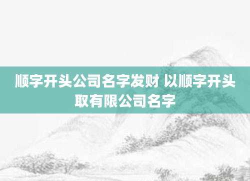 顺字开头公司名字发财 以顺字开头取有限公司名字