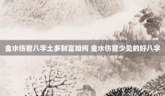 金水伤官八字土多财富如何 金水伤官少见的好八字