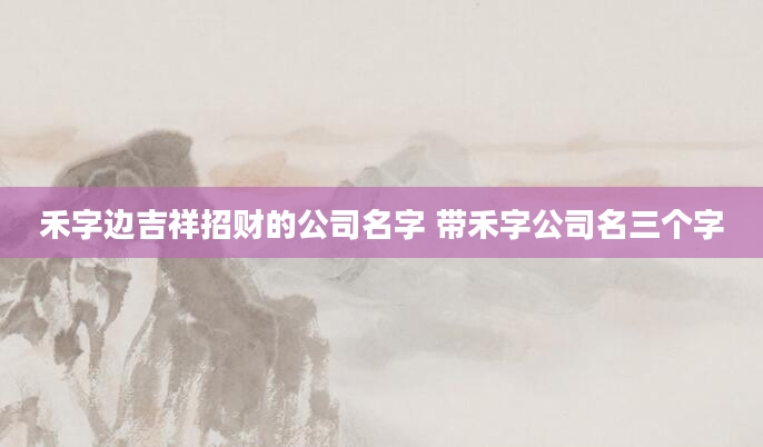 禾字边吉祥招财的公司名字 带禾字公司名三个字
