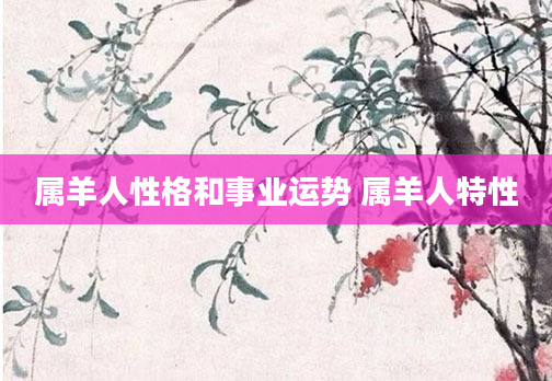 属羊人性格和事业运势 属羊人特性