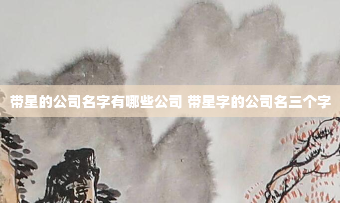 带星的公司名字有哪些公司 带星字的公司名三个字
