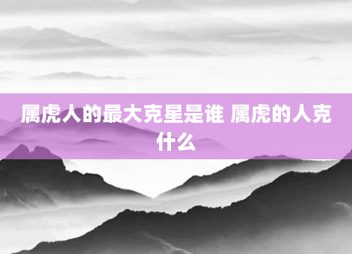 属虎人的最大克星是谁 属虎的人克什么