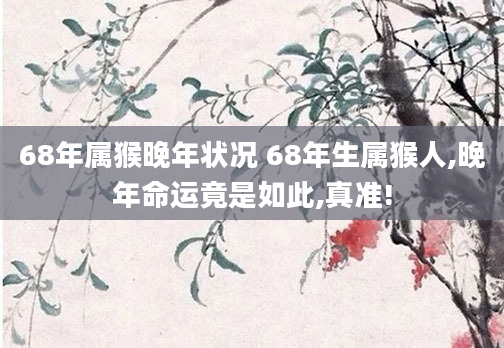 68年属猴晚年状况 68年生属猴人,晚年命运竟是如此,真准!