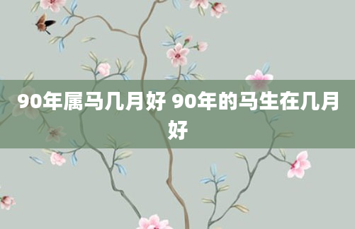 90年属马几月好 90年的马生在几月好