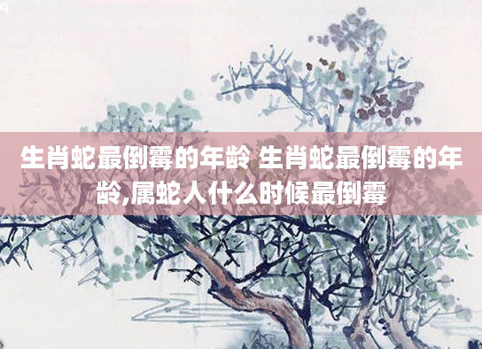 生肖蛇最倒霉的年龄 生肖蛇最倒霉的年龄,属蛇人什么时候最倒霉