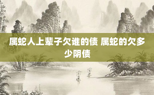 属蛇人上辈子欠谁的债 属蛇的欠多少阴债