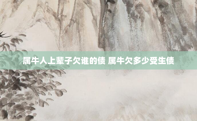 属牛人上辈子欠谁的债 属牛欠多少受生债