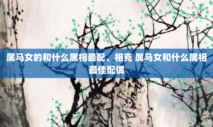 属马女的和什么属相最配、相克 属马女和什么属相最佳配偶