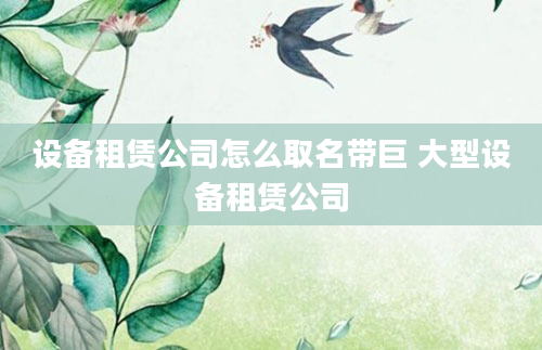 设备租赁公司怎么取名带巨 大型设备租赁公司