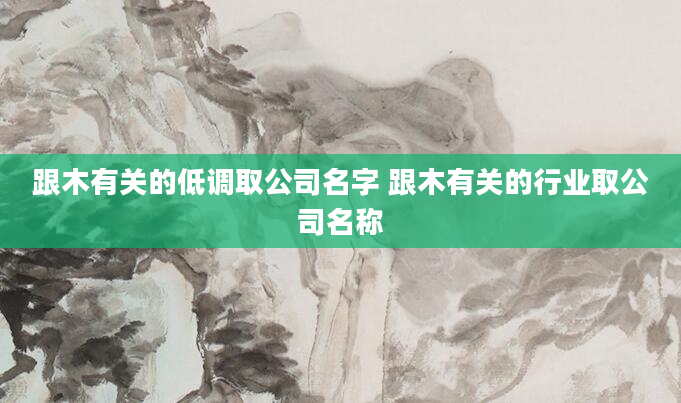 跟木有关的低调取公司名字 跟木有关的行业取公司名称
