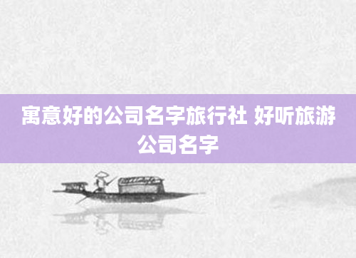 寓意好的公司名字旅行社 好听旅游公司名字