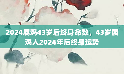 2024属鸡43岁后终身命数，43岁属鸡人2024年后终身运势