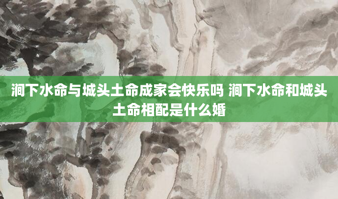 涧下水命与城头土命成家会快乐吗 涧下水命和城头土命相配是什么婚