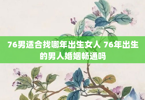 76男适合找哪年出生女人 76年出生的男人婚姻畅通吗