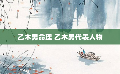 乙木男命理 乙木男代表人物