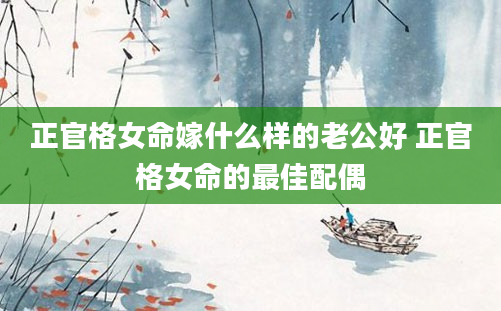 正官格女命嫁什么样的老公好 正官格女命的最佳配偶